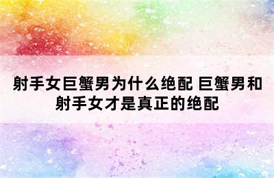 射手女巨蟹男为什么绝配 巨蟹男和射手女才是真正的绝配